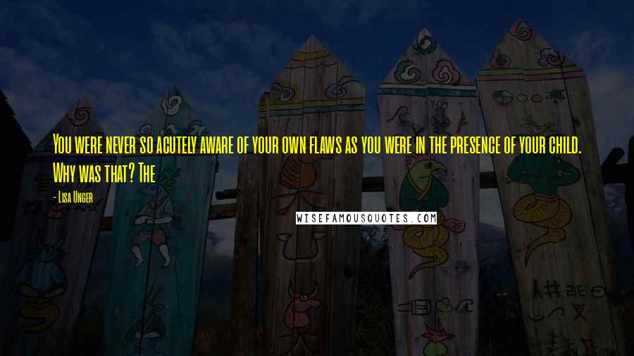 Lisa Unger Quotes: You were never so acutely aware of your own flaws as you were in the presence of your child. Why was that? The