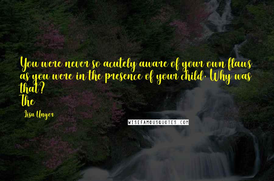 Lisa Unger Quotes: You were never so acutely aware of your own flaws as you were in the presence of your child. Why was that? The