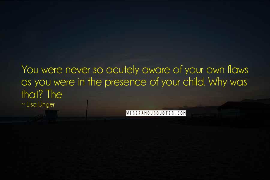 Lisa Unger Quotes: You were never so acutely aware of your own flaws as you were in the presence of your child. Why was that? The