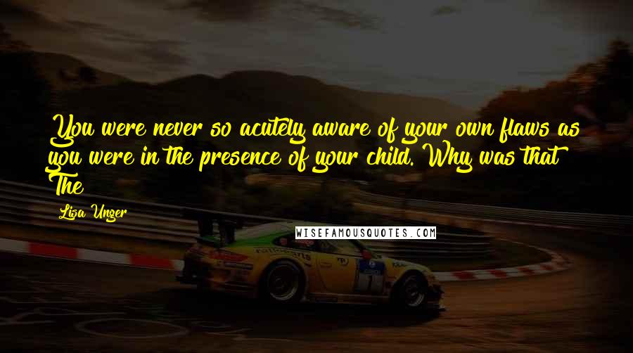 Lisa Unger Quotes: You were never so acutely aware of your own flaws as you were in the presence of your child. Why was that? The