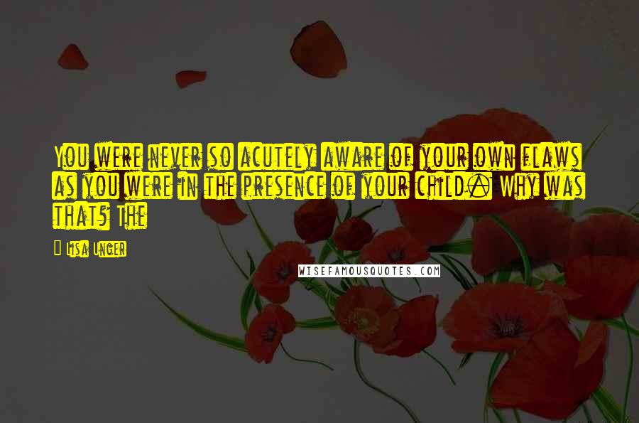 Lisa Unger Quotes: You were never so acutely aware of your own flaws as you were in the presence of your child. Why was that? The