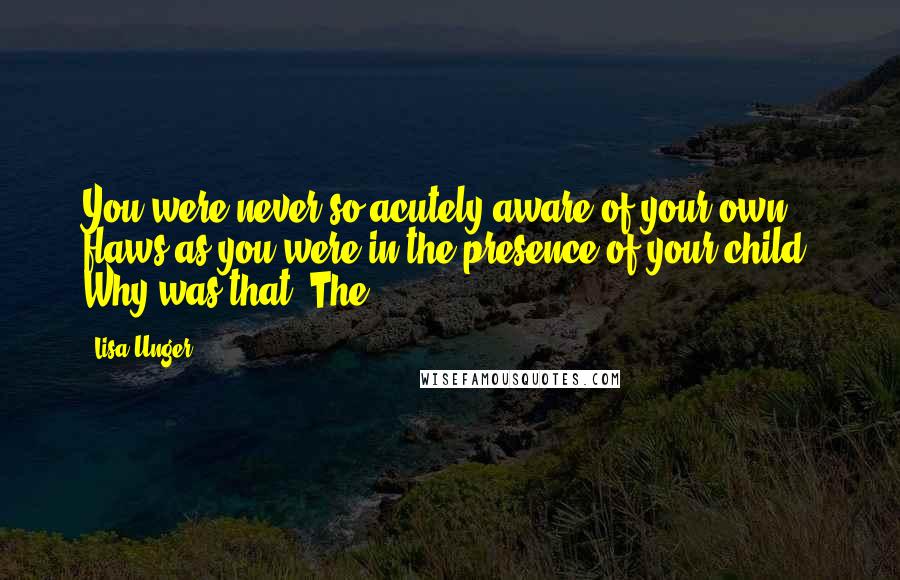 Lisa Unger Quotes: You were never so acutely aware of your own flaws as you were in the presence of your child. Why was that? The