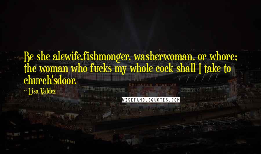 Lisa Valdez Quotes: Be she alewife,fishmonger, washerwoman, or whore; the woman who fucks my whole cock shall I take to church'sdoor.