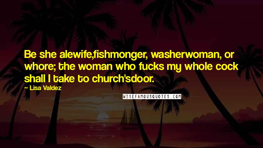 Lisa Valdez Quotes: Be she alewife,fishmonger, washerwoman, or whore; the woman who fucks my whole cock shall I take to church'sdoor.