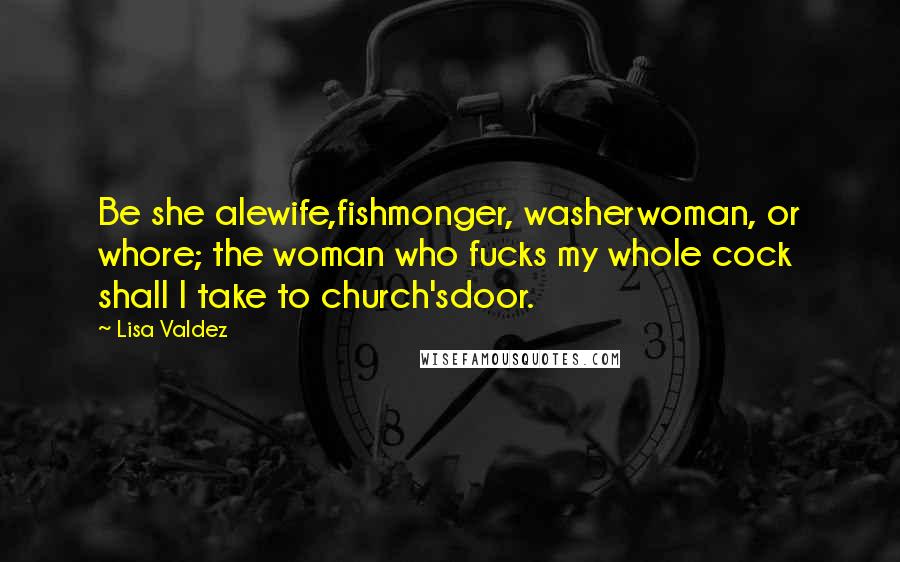 Lisa Valdez Quotes: Be she alewife,fishmonger, washerwoman, or whore; the woman who fucks my whole cock shall I take to church'sdoor.