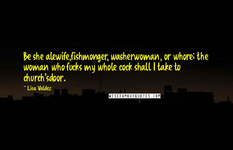 Lisa Valdez Quotes: Be she alewife,fishmonger, washerwoman, or whore; the woman who fucks my whole cock shall I take to church'sdoor.