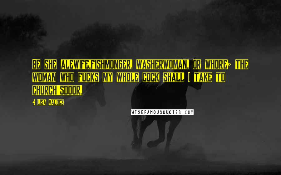 Lisa Valdez Quotes: Be she alewife,fishmonger, washerwoman, or whore; the woman who fucks my whole cock shall I take to church'sdoor.