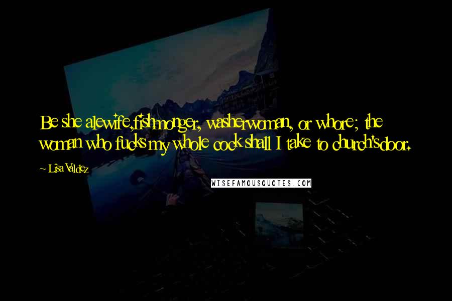 Lisa Valdez Quotes: Be she alewife,fishmonger, washerwoman, or whore; the woman who fucks my whole cock shall I take to church'sdoor.