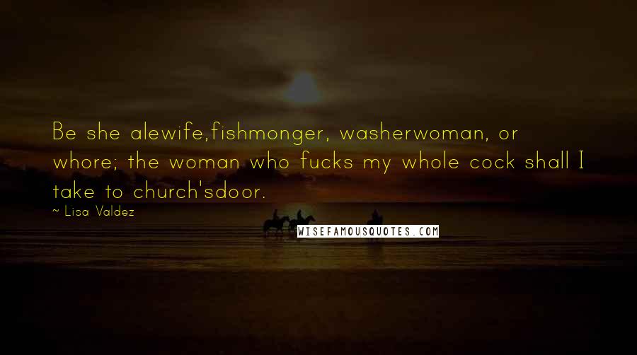 Lisa Valdez Quotes: Be she alewife,fishmonger, washerwoman, or whore; the woman who fucks my whole cock shall I take to church'sdoor.