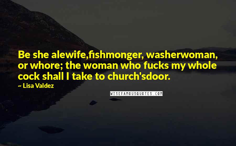 Lisa Valdez Quotes: Be she alewife,fishmonger, washerwoman, or whore; the woman who fucks my whole cock shall I take to church'sdoor.