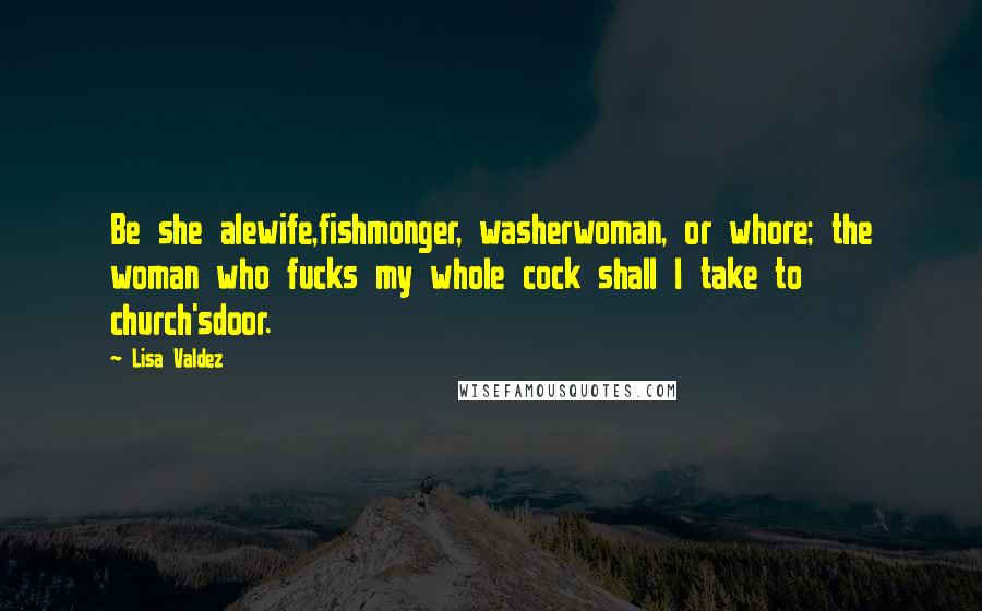 Lisa Valdez Quotes: Be she alewife,fishmonger, washerwoman, or whore; the woman who fucks my whole cock shall I take to church'sdoor.