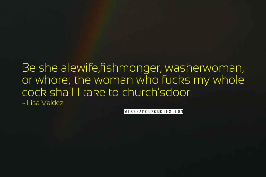 Lisa Valdez Quotes: Be she alewife,fishmonger, washerwoman, or whore; the woman who fucks my whole cock shall I take to church'sdoor.