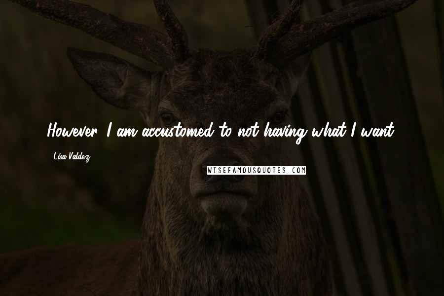 Lisa Valdez Quotes: However, I am accustomed to not having what I want.