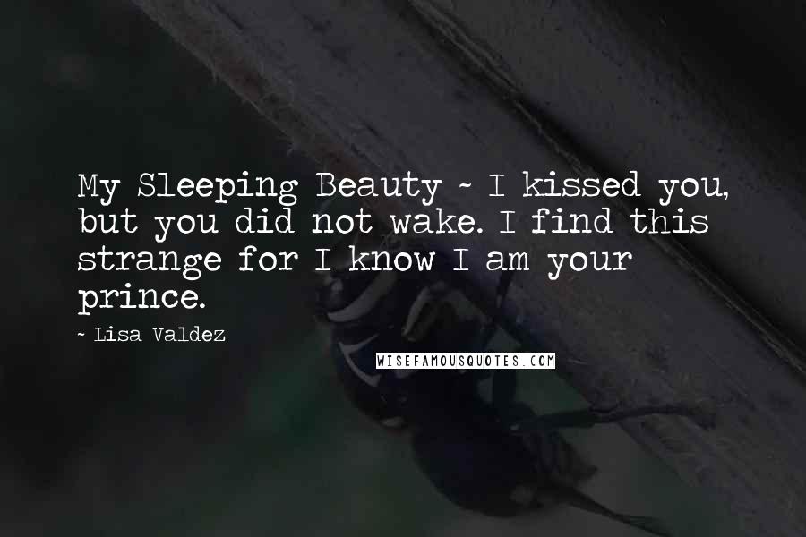 Lisa Valdez Quotes: My Sleeping Beauty ~ I kissed you, but you did not wake. I find this strange for I know I am your prince.