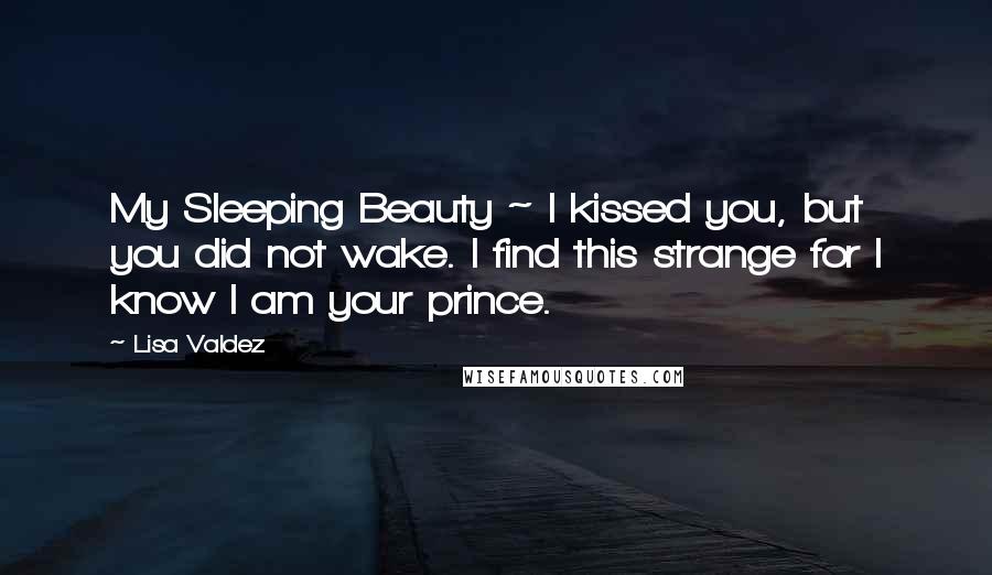 Lisa Valdez Quotes: My Sleeping Beauty ~ I kissed you, but you did not wake. I find this strange for I know I am your prince.