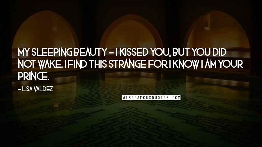 Lisa Valdez Quotes: My Sleeping Beauty ~ I kissed you, but you did not wake. I find this strange for I know I am your prince.