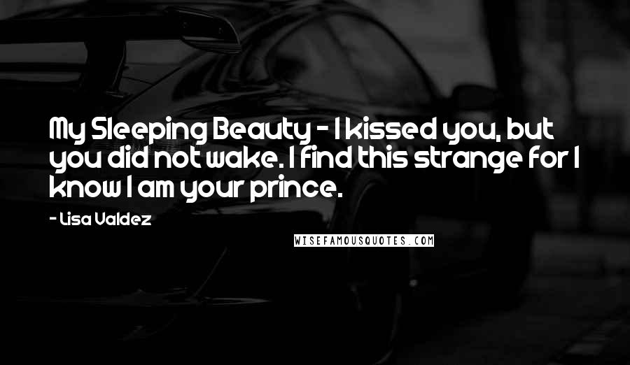 Lisa Valdez Quotes: My Sleeping Beauty ~ I kissed you, but you did not wake. I find this strange for I know I am your prince.