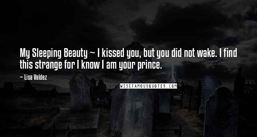 Lisa Valdez Quotes: My Sleeping Beauty ~ I kissed you, but you did not wake. I find this strange for I know I am your prince.