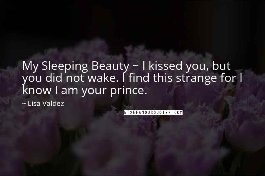 Lisa Valdez Quotes: My Sleeping Beauty ~ I kissed you, but you did not wake. I find this strange for I know I am your prince.
