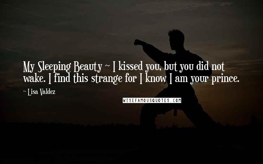 Lisa Valdez Quotes: My Sleeping Beauty ~ I kissed you, but you did not wake. I find this strange for I know I am your prince.
