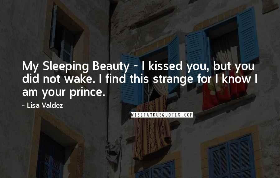 Lisa Valdez Quotes: My Sleeping Beauty ~ I kissed you, but you did not wake. I find this strange for I know I am your prince.