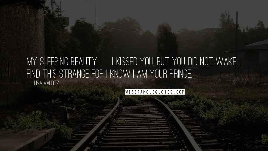 Lisa Valdez Quotes: My Sleeping Beauty ~ I kissed you, but you did not wake. I find this strange for I know I am your prince.