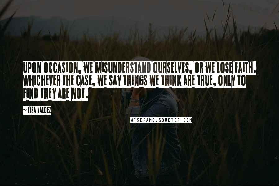 Lisa Valdez Quotes: Upon occasion, we misunderstand ourselves, or we lose faith. Whichever the case, we say things we think are true, only to find they are not.