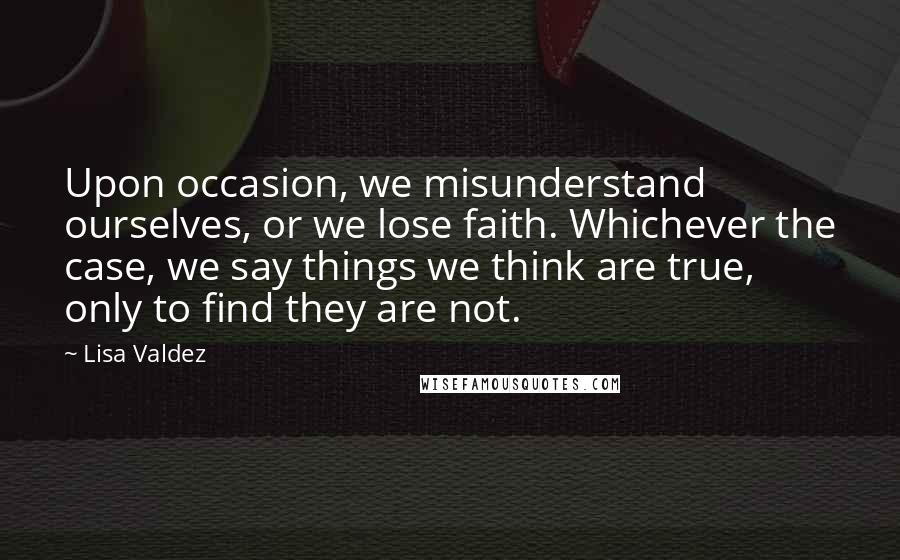 Lisa Valdez Quotes: Upon occasion, we misunderstand ourselves, or we lose faith. Whichever the case, we say things we think are true, only to find they are not.