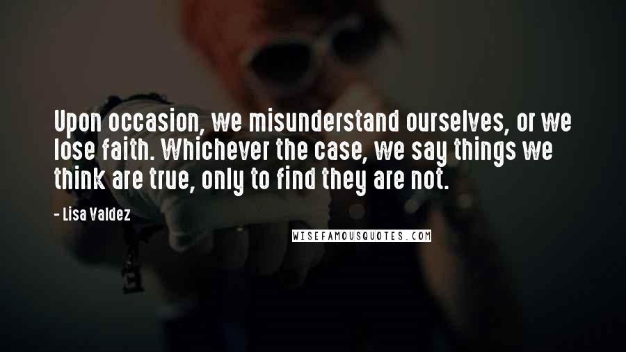 Lisa Valdez Quotes: Upon occasion, we misunderstand ourselves, or we lose faith. Whichever the case, we say things we think are true, only to find they are not.