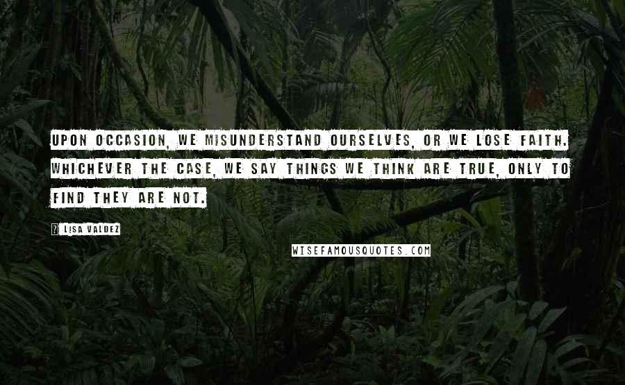 Lisa Valdez Quotes: Upon occasion, we misunderstand ourselves, or we lose faith. Whichever the case, we say things we think are true, only to find they are not.