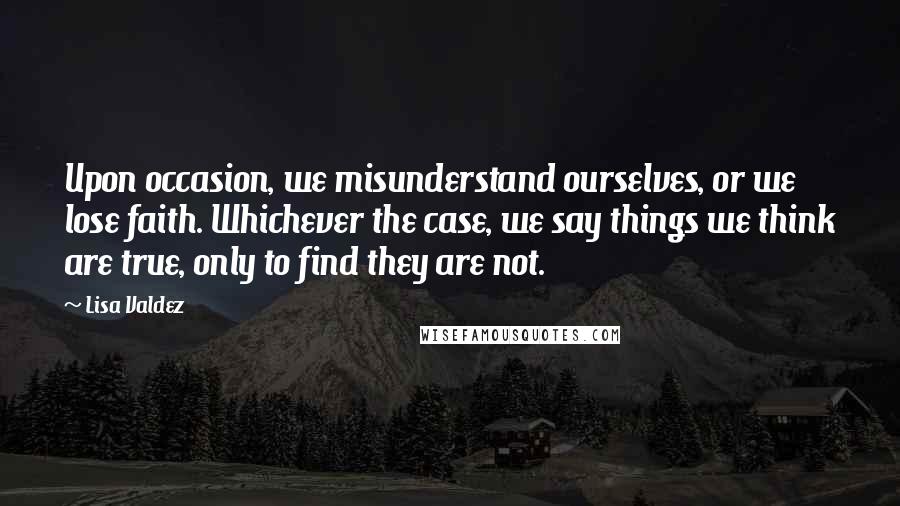 Lisa Valdez Quotes: Upon occasion, we misunderstand ourselves, or we lose faith. Whichever the case, we say things we think are true, only to find they are not.