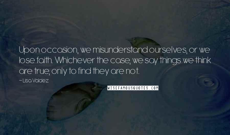 Lisa Valdez Quotes: Upon occasion, we misunderstand ourselves, or we lose faith. Whichever the case, we say things we think are true, only to find they are not.