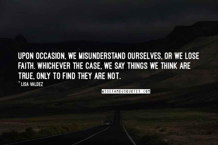 Lisa Valdez Quotes: Upon occasion, we misunderstand ourselves, or we lose faith. Whichever the case, we say things we think are true, only to find they are not.