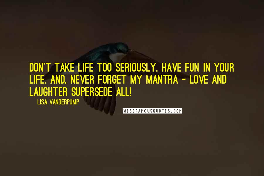 Lisa Vanderpump Quotes: Don't take life too seriously. Have fun in your life. And, never forget my mantra - love and laughter supersede all!