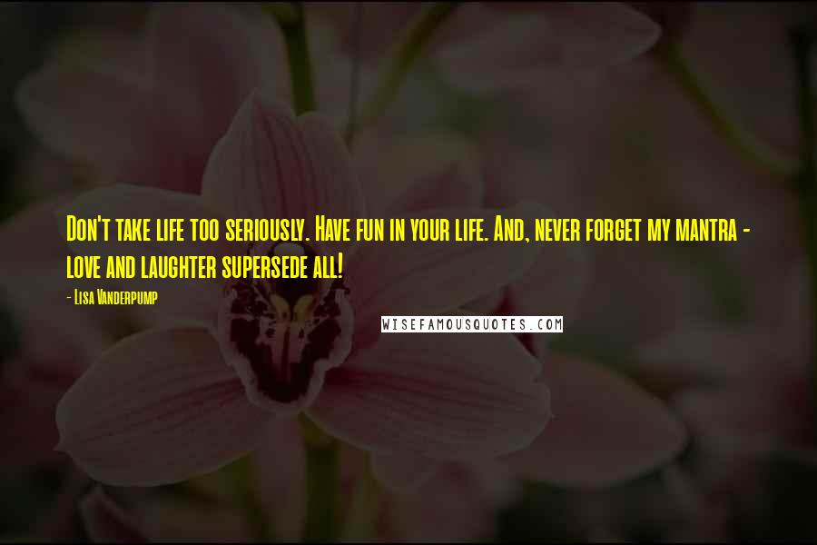 Lisa Vanderpump Quotes: Don't take life too seriously. Have fun in your life. And, never forget my mantra - love and laughter supersede all!