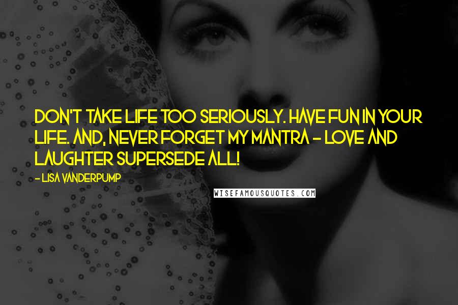 Lisa Vanderpump Quotes: Don't take life too seriously. Have fun in your life. And, never forget my mantra - love and laughter supersede all!