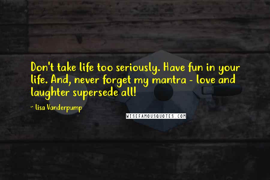 Lisa Vanderpump Quotes: Don't take life too seriously. Have fun in your life. And, never forget my mantra - love and laughter supersede all!