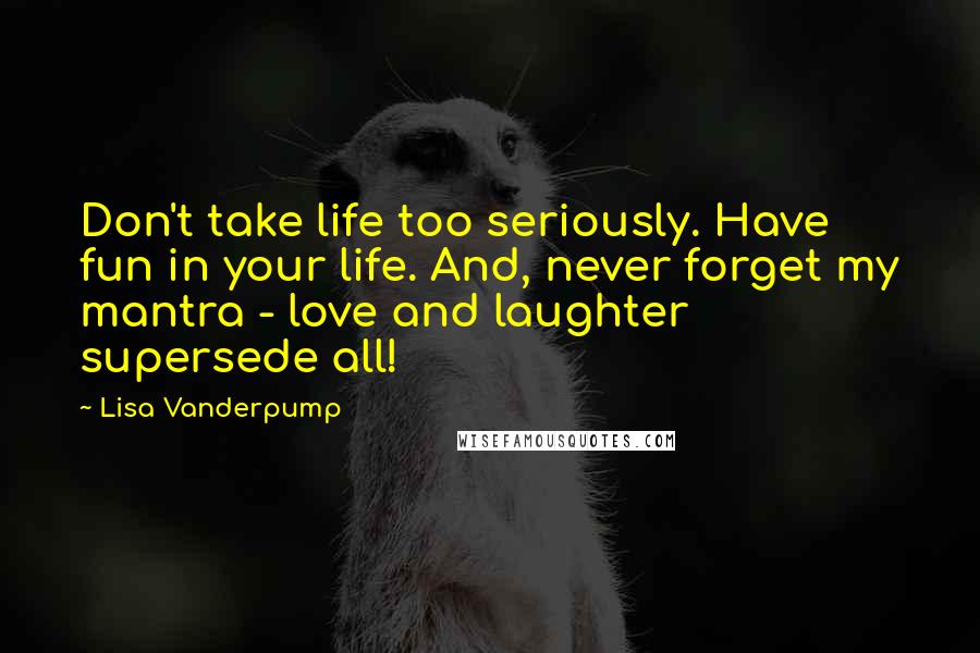 Lisa Vanderpump Quotes: Don't take life too seriously. Have fun in your life. And, never forget my mantra - love and laughter supersede all!