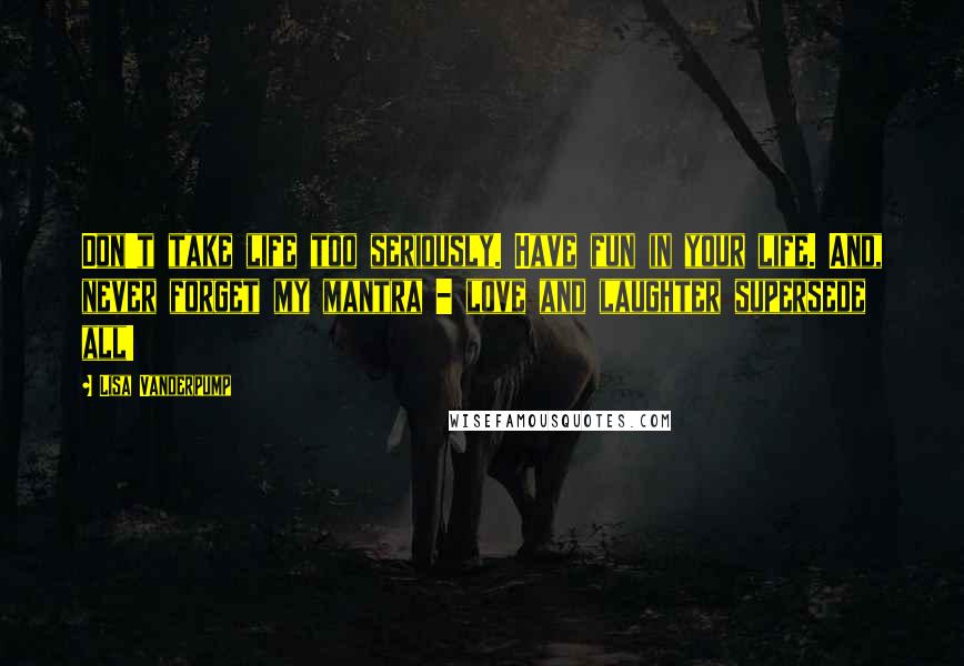 Lisa Vanderpump Quotes: Don't take life too seriously. Have fun in your life. And, never forget my mantra - love and laughter supersede all!