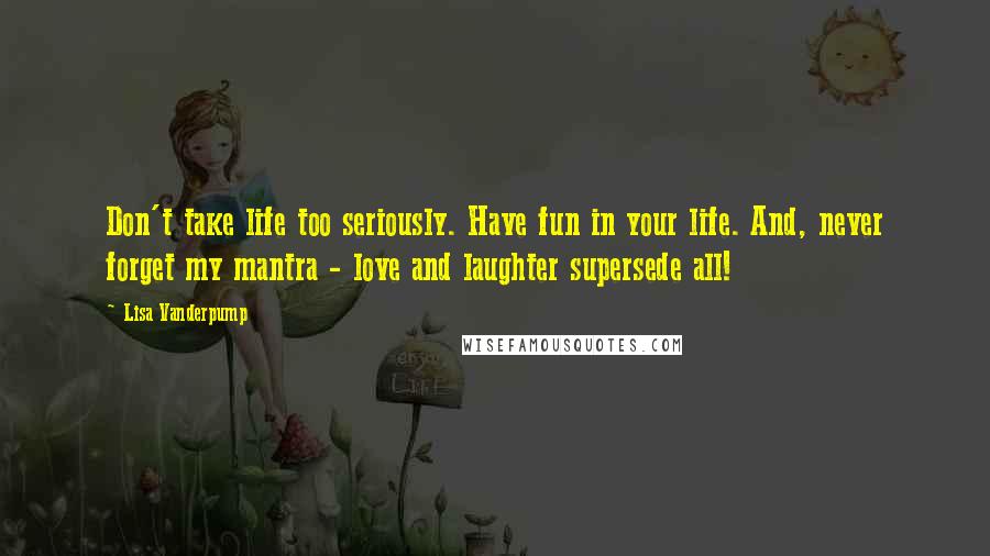 Lisa Vanderpump Quotes: Don't take life too seriously. Have fun in your life. And, never forget my mantra - love and laughter supersede all!