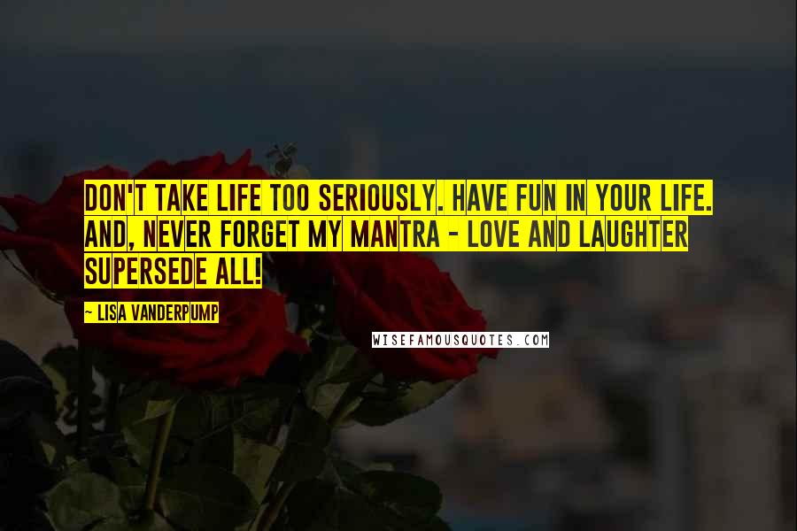 Lisa Vanderpump Quotes: Don't take life too seriously. Have fun in your life. And, never forget my mantra - love and laughter supersede all!