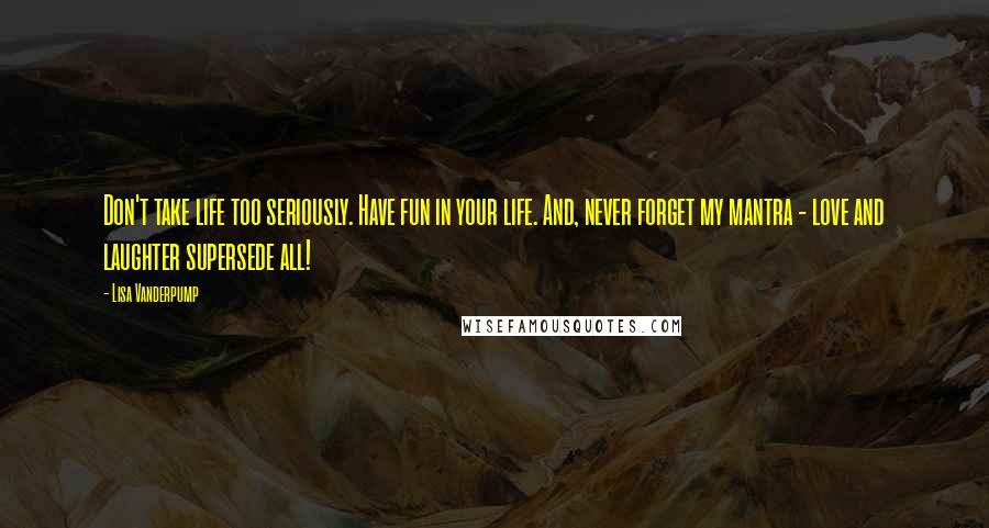 Lisa Vanderpump Quotes: Don't take life too seriously. Have fun in your life. And, never forget my mantra - love and laughter supersede all!