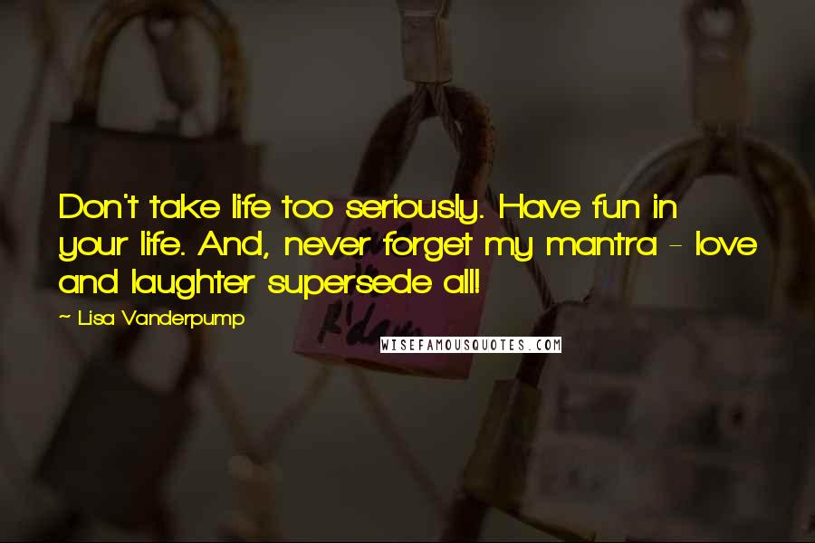 Lisa Vanderpump Quotes: Don't take life too seriously. Have fun in your life. And, never forget my mantra - love and laughter supersede all!