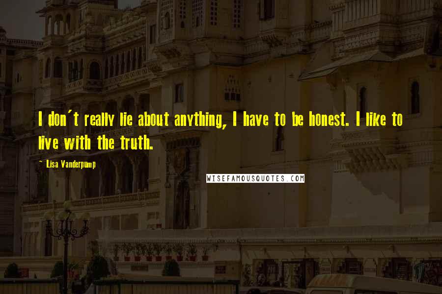 Lisa Vanderpump Quotes: I don't really lie about anything, I have to be honest. I like to live with the truth.