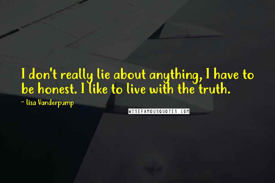 Lisa Vanderpump Quotes: I don't really lie about anything, I have to be honest. I like to live with the truth.