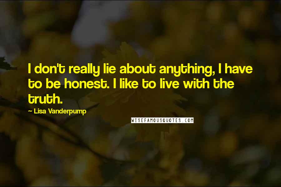 Lisa Vanderpump Quotes: I don't really lie about anything, I have to be honest. I like to live with the truth.