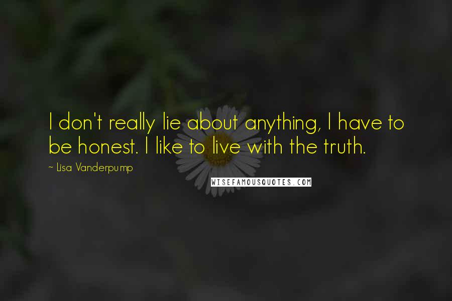 Lisa Vanderpump Quotes: I don't really lie about anything, I have to be honest. I like to live with the truth.