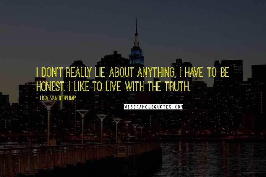 Lisa Vanderpump Quotes: I don't really lie about anything, I have to be honest. I like to live with the truth.