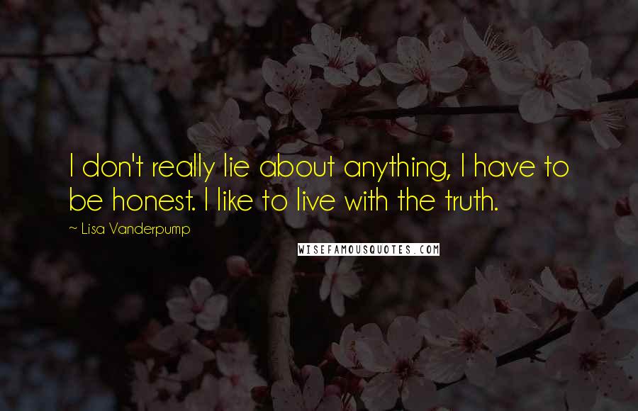 Lisa Vanderpump Quotes: I don't really lie about anything, I have to be honest. I like to live with the truth.