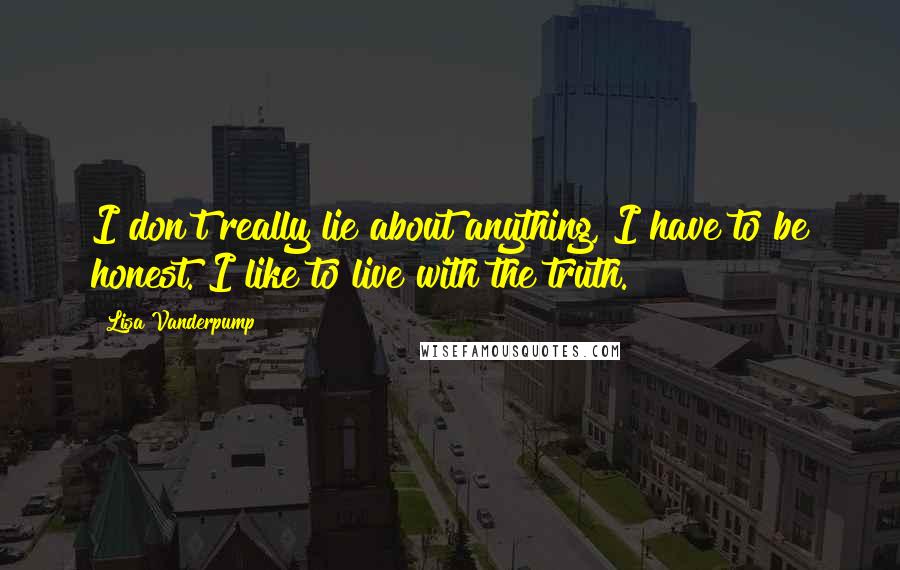 Lisa Vanderpump Quotes: I don't really lie about anything, I have to be honest. I like to live with the truth.